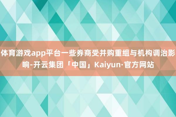 体育游戏app平台一些券商受并购重组与机构调治影响-开云集团