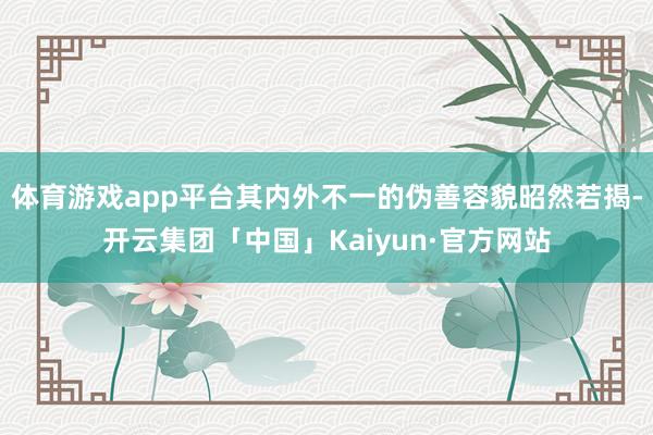 体育游戏app平台其内外不一的伪善容貌昭然若揭-开云集团「中国」Kaiyun·官方网站
