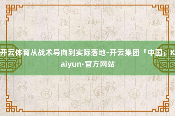 开云体育从战术导向到实际落地-开云集团「中国」Kaiyun·