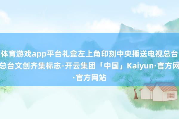 体育游戏app平台礼盒左上角印刻中央播送电视总台与总台文创齐
