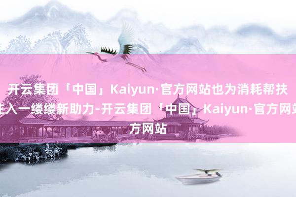 开云集团「中国」Kaiyun·官方网站也为消耗帮扶注入一缕缕