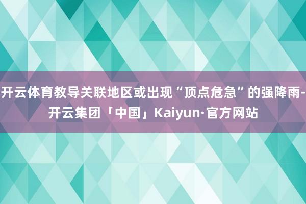 开云体育教导关联地区或出现“顶点危急”的强降雨-开云集团「中国」Kaiyun·官方网站