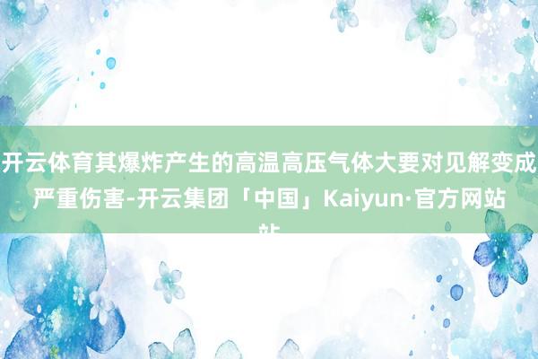 开云体育其爆炸产生的高温高压气体大要对见解变成严重伤害-开云集团「中国」Kaiyun·官方网站