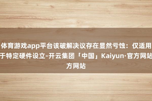 体育游戏app平台该破解决议存在显然亏蚀：仅适用于特定硬件设
