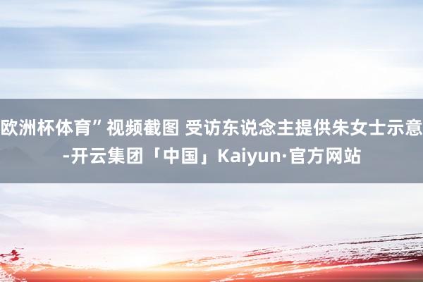 欧洲杯体育”视频截图 受访东说念主提供朱女士示意-开云集团「