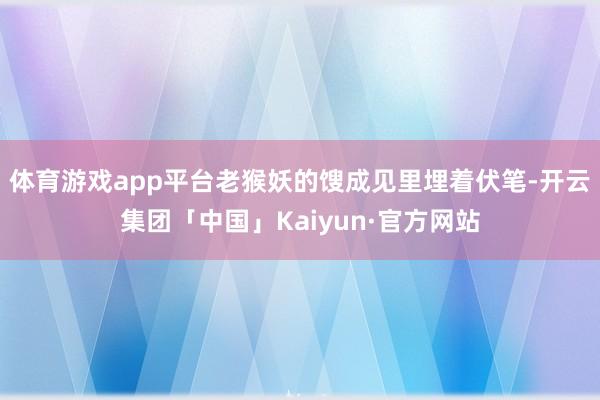 体育游戏app平台老猴妖的馊成见里埋着伏笔-开云集团「中国」