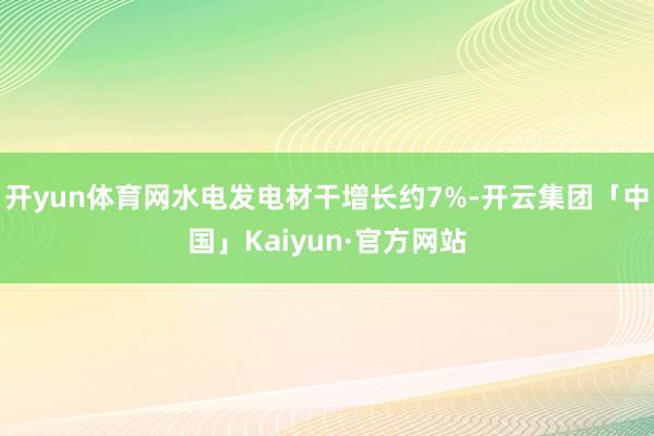 开yun体育网水电发电材干增长约7%-开云集团「中国」Kai
