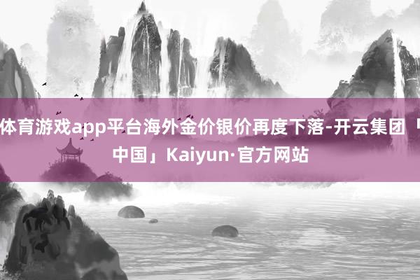 体育游戏app平台海外金价银价再度下落-开云集团「中国」Ka