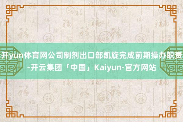 开yun体育网公司制剂出口部凯旋完成前期操办职责-开云集团「