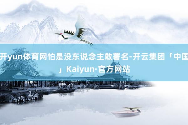 开yun体育网怕是没东说念主敢署名-开云集团「中国」Kaiy