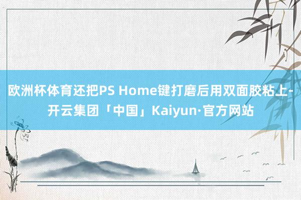 欧洲杯体育还把PS Home键打磨后用双面胶粘上-开云集团「