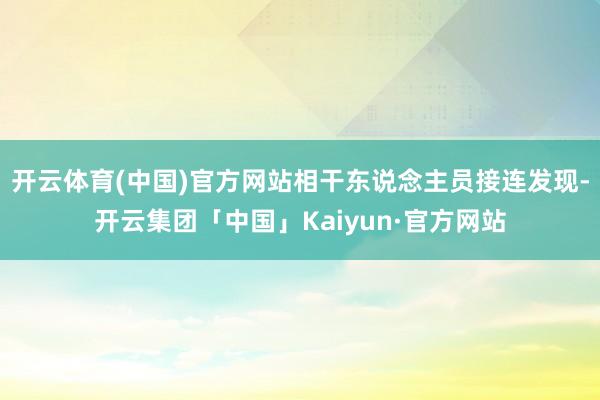 开云体育(中国)官方网站相干东说念主员接连发现-开云集团「中