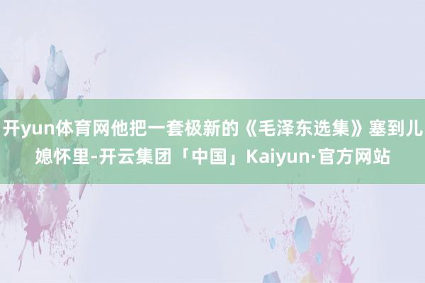 开yun体育网他把一套极新的《毛泽东选集》塞到儿媳怀里-开云