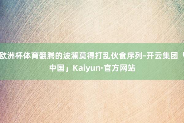 欧洲杯体育翻腾的波澜莫得打乱伙食序列-开云集团「中国」Kai