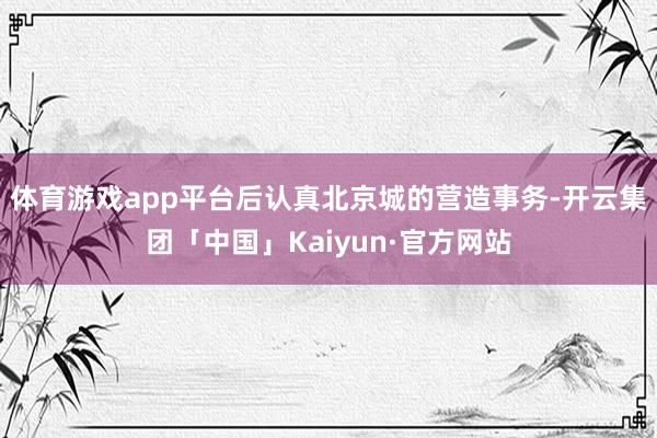 体育游戏app平台后认真北京城的营造事务-开云集团「中国」K