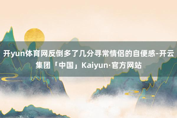 开yun体育网反倒多了几分寻常情侣的自便感-开云集团「中国」