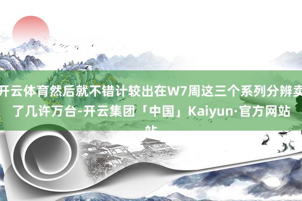 开云体育然后就不错计较出在W7周这三个系列分辨卖了几许万台-