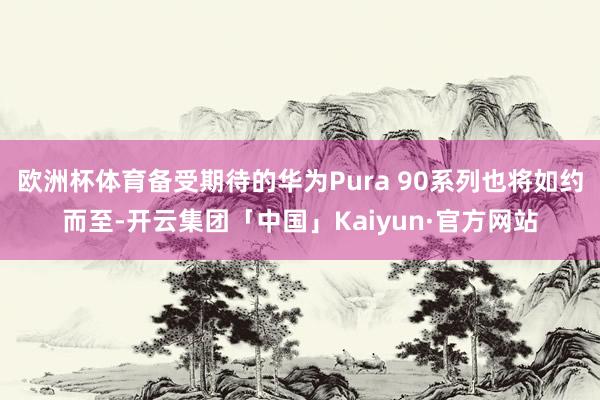欧洲杯体育备受期待的华为Pura 90系列也将如约而至-开云