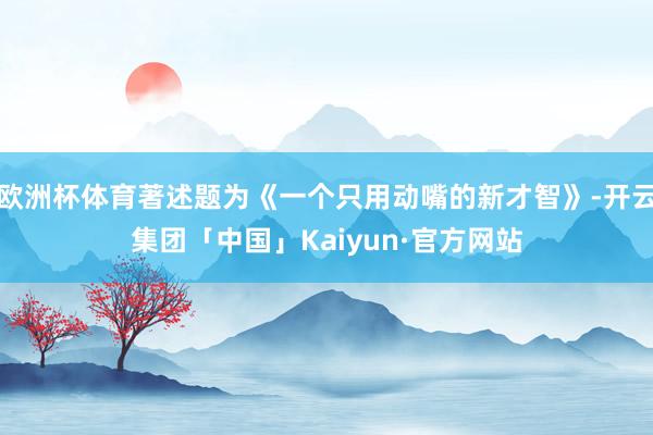 欧洲杯体育著述题为《一个只用动嘴的新才智》-开云集团「中国」